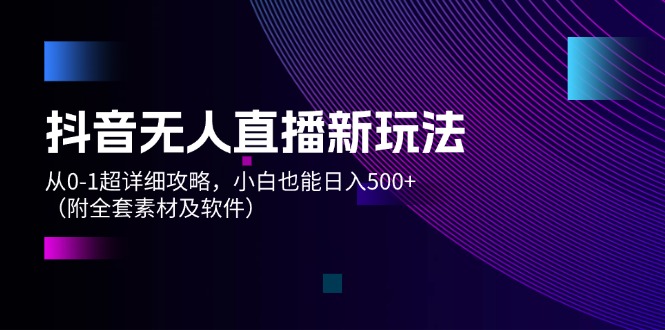 抖音无人直播新玩法，从0-1超详细攻略，小白也能日入500+（附全套素材及软件）