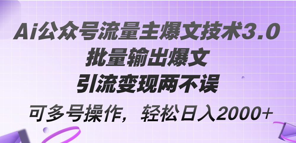 Ai公众号流量主爆文技术3.0，批量输出爆文，引流变现两不误，多号操作，日入2000+