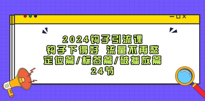 2024钩子引流课：钩子下得好 流量不再愁，定位篇/标签篇/破播放篇/24节