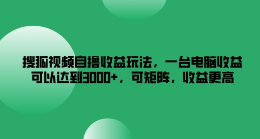 搜狐视频自撸收益玩法，一台电脑收益可以达到3k+，可矩阵，收益更高