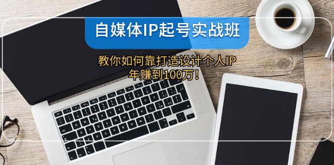 自媒体IP起号实战班：教你如何靠打造设计个人IP，年赚到100万