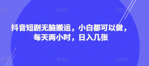 抖音短剧无脑搬运，小白都可以做，每天两小时，日入几张