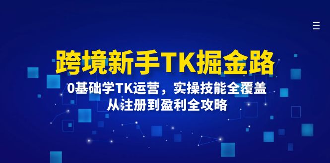 境新手TK掘金路：0基础学TK运营，实操技能全覆盖，从注册到盈利全攻略