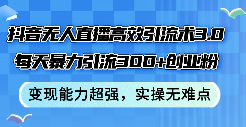 抖音无人直播高效引流术3.0，每天暴力引流300+创业粉，变现能力超强，实操无难点