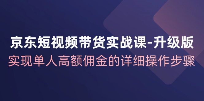 京东短视频带货实战课-升级版，实现单人高额佣金的详细操作步骤