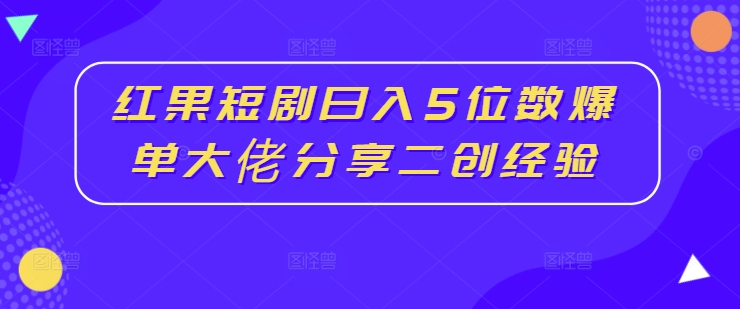 红果短剧日入5位数，爆单大佬分享二创经验