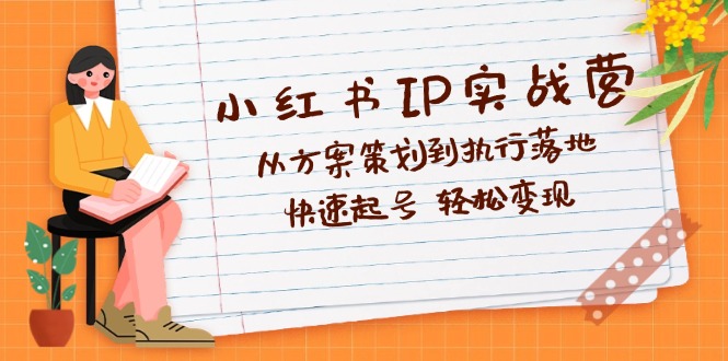 小红书IP实战营深度解析：从方案策划到执行落地，快速起号 轻松变现