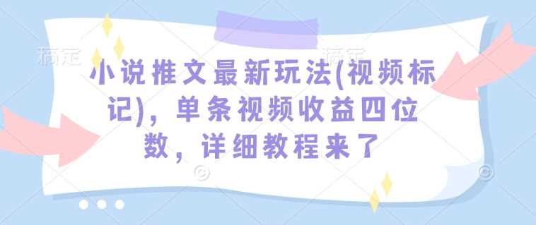小说推文最新玩法(视频标记)，单条视频收益四位数，详细教程来了中创网-冒泡网赚-福缘创业网网赚学社网络赚钱发发发