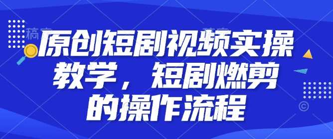 原创短剧视频实操教学，短剧燃剪的操作流程中创网-冒泡网赚-福缘创业网网赚学社网络赚钱发发发