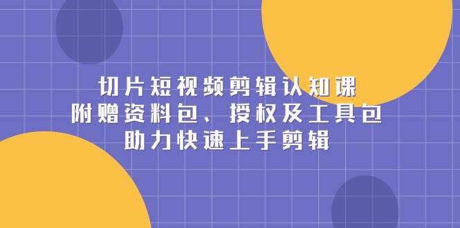 （13888期）切片短视频剪辑认知课，附赠资料包、授权及工具包，助力快速上手剪辑中创网-冒泡网赚-福缘创业网网赚学社网络赚钱发发发