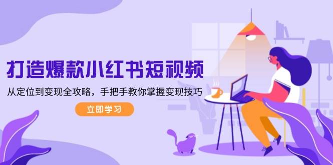 打造爆款小红书短视频，从定位到变现全攻略，手把手教你掌握变现技巧中创网-冒泡网赚-福缘创业网网赚学社网络赚钱发发发