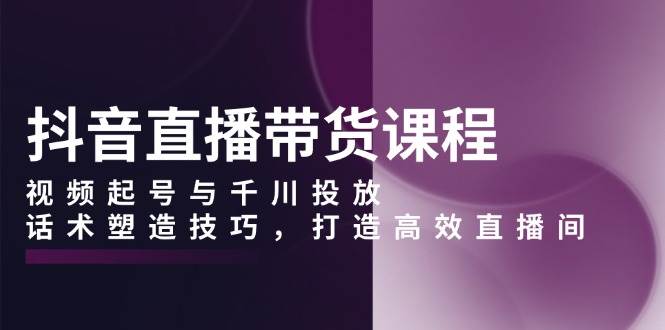 （13848期）抖音直播带货课程，视频起号与千川投放，话术塑造技巧，打造高效直播间中创网-冒泡网赚-福缘创业网网赚学社网络赚钱发发发