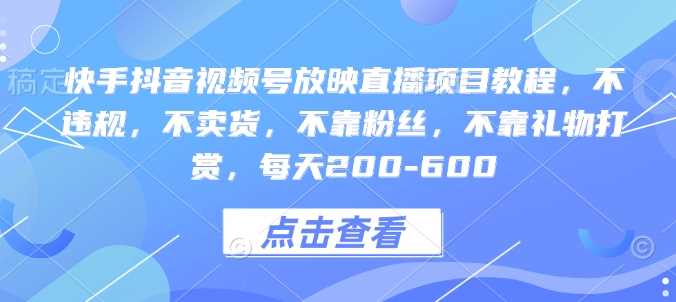 快手抖音视频号放映直播项目教程，不违规，不卖货，不靠粉丝，不靠礼物打赏，每天200-600中创网-冒泡网赚-福缘创业网网赚学社网络赚钱发发发
