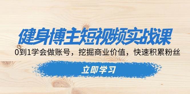 （13557期）健身博主短视频实战课：0到1学会做账号，挖掘商业价值，快速积累粉丝中创网-冒泡网赚-福缘创业网网赚学社网络赚钱发发发