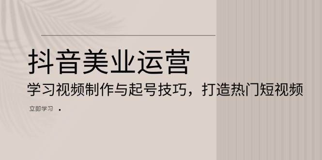 （13415期）抖音美业运营：学习视频制作与起号技巧，打造热门短视频中创网-冒泡网赚-福缘创业网网赚学社网络赚钱发发发