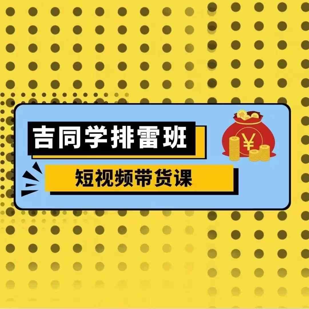 吉同学排雷班短视频带货课，零基础·详解流量成果中创网-冒泡网赚-福缘创业网网赚学社网络赚钱发发发