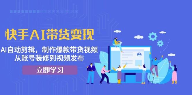 快手AI带货变现：AI自动剪辑，制作爆款带货视频，从账号装修到视频发布中创网-冒泡网赚-福缘创业网网赚学社网络赚钱发发发