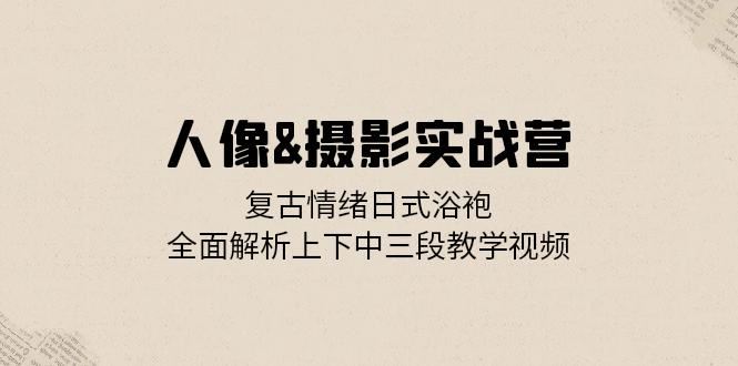 （13095期）人像&摄影实战营：复古情绪日式浴袍，全面解析上下中三段教学视频中创网-冒泡网赚-福缘创业网网赚学社网络赚钱发发发