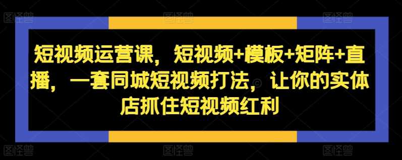 短视频运营课，短视频+模板+矩阵+直播，一套同城短视频打法，让你的实体店抓住短视频红利中创网-冒泡网赚-福缘创业网网赚学社网络赚钱发发发