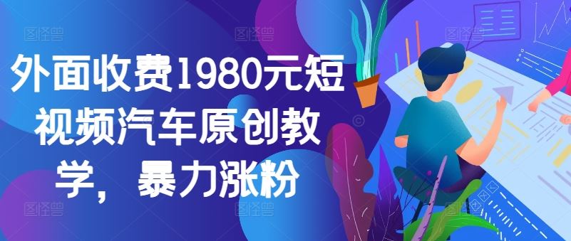 外面收费1980元短视频汽车原创教学，暴力涨粉中创网-冒泡网赚-福缘创业网网赚学社网络赚钱发发发