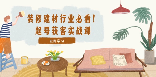 （12754期）装修-建材行业必看！起号获客实战课：精准定位+爆款视频+高效运营中创网-冒泡网赚-福缘创业网网赚学社网络赚钱发发发
