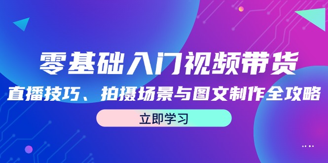 （12718期）零基础入门视频带货：直播技巧、拍摄场景与图文制作全攻略中创网-冒泡网赚-福缘创业网网赚学社网络赚钱发发发