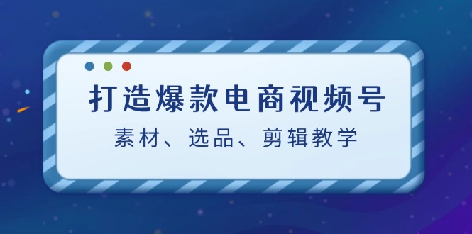 打造爆款电商视频号：素材、选品、剪辑教程中创网-冒泡网赚-福缘创业网网赚学社网络赚钱发发发