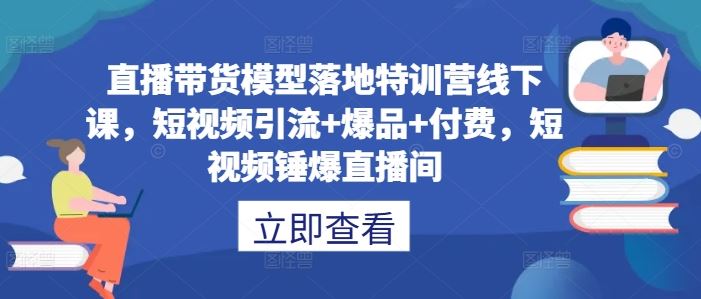 直播带货模型落地特训营线下课，​短视频引流+爆品+付费，短视频锤爆直播间中创网-冒泡网赚-福缘创业网网赚学社网络赚钱发发发