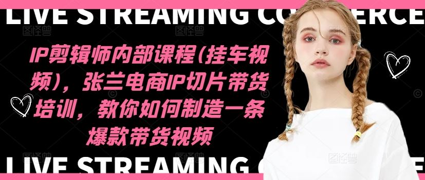 IP剪辑师内部课程(挂车视频)（更新09月），张兰电商IP切片带货培训，教你如何制造一条爆款带货视频中创网-冒泡网赚-福缘创业网网赚学社网络赚钱发发发
