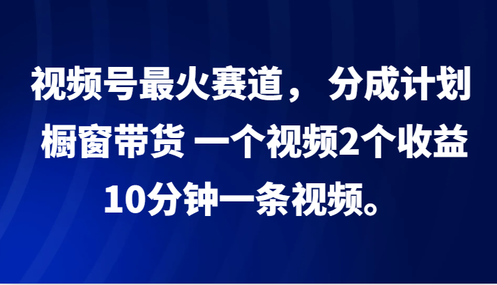 视频号最火赛道， 分成计划， 橱窗带货，一个视频2个收益，10分钟一条视频。中创网-冒泡网赚-福缘创业网网赚学社网络赚钱发发发
