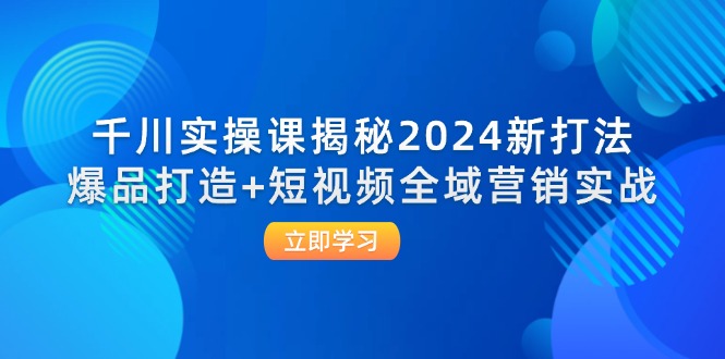 （12424期）千川实操课揭秘2024新打法：爆品打造+短视频全域营销实战中创网-冒泡网赚-福缘创业网网赚学社网络赚钱发发发