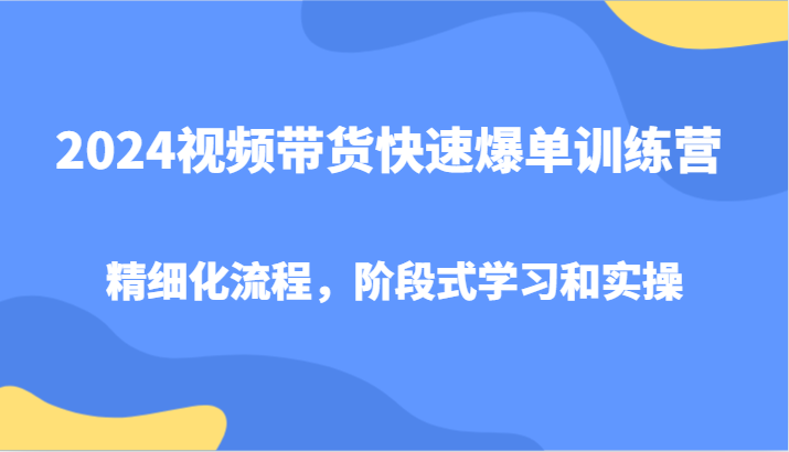2024视频带货快速爆单训练营，精细化流程，阶段式学习和实操中创网-冒泡网赚-福缘创业网网赚学社网络赚钱发发发