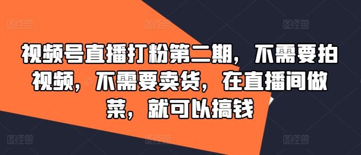 视频号直播打粉第二期，不需要拍视频，不需要卖货，在直播间做菜，就可以搞钱中创网-冒泡网赚-福缘创业网网赚学社网络赚钱发发发