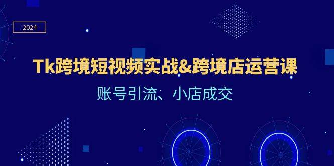 （12152期）Tk跨境短视频实战&跨境店运营课：账号引流、小店成交中创网-冒泡网赚-福缘创业网网赚学社网络赚钱发发发