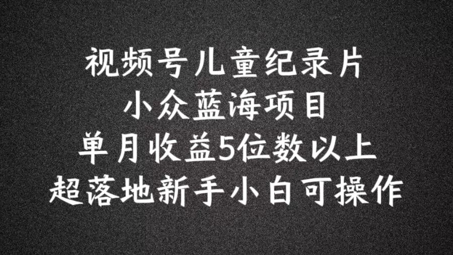 2024蓝海项目视频号儿童纪录片科普，单月收益5位数以上，新手小白可操作【揭秘】中创网-冒泡网赚-福缘创业网网赚学社网络赚钱发发发