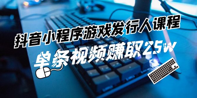 （11765期）抖音小程序-游戏发行人课程：带你玩转游戏任务变现，单条视频赚取25w中创网-冒泡网赚-福缘创业网网赚学社网络赚钱发发发