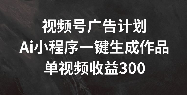 视频号广告计划，AI小程序一键生成作品， 单视频收益300+【揭秘】中创网-冒泡网赚-福缘创业网网赚学社网络赚钱发发发