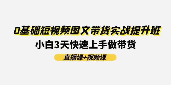 （11641期）0基础短视频图文带货实战提升班(直播课+视频课)：小白3天快速上手做带货中创网-冒泡网赚-福缘创业网网赚学社网络赚钱发发发