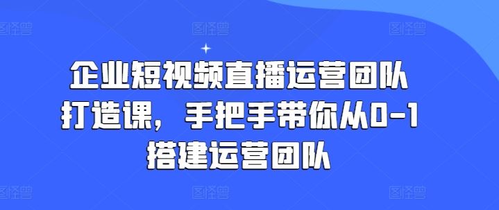 企业短视频直播运营团队打造课，手把手带你从0-1搭建运营团队中创网-冒泡网赚-福缘创业网网赚学社网络赚钱发发发