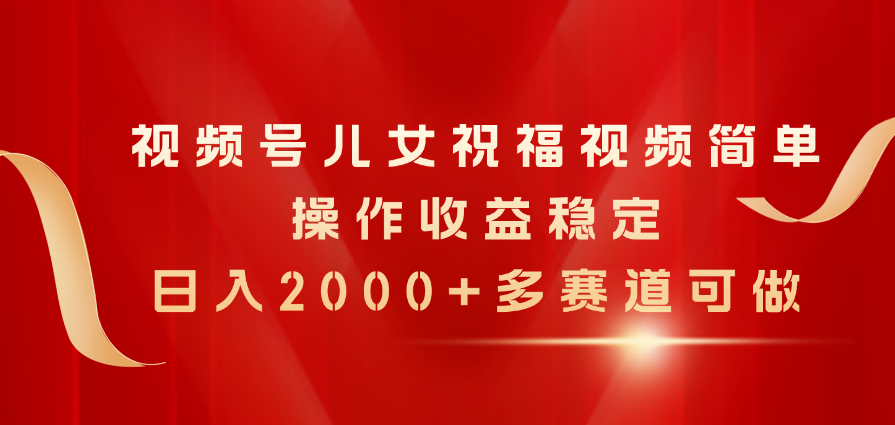 （11060期）视频号儿女祝福视频，简单操作收益稳定，日入2000+，多赛道可做中创网-冒泡网赚-福缘创业网网赚学社网络赚钱发发发
