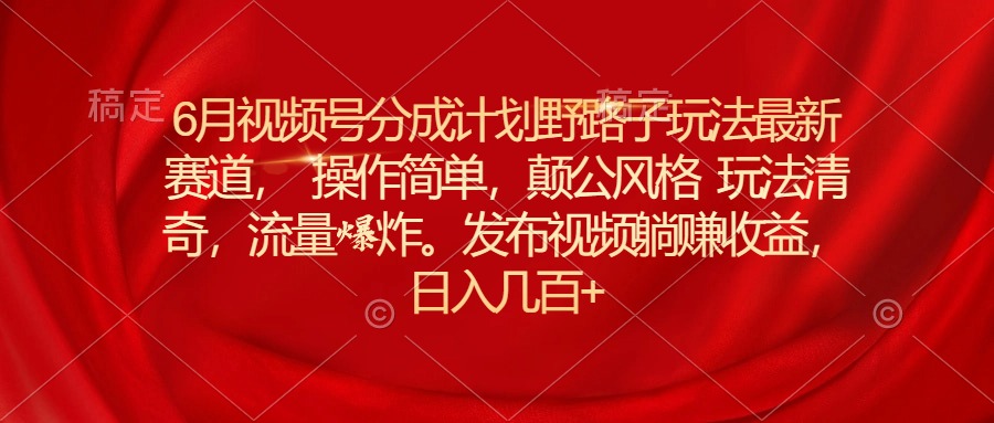 （11040期）6月视频号分成计划野路子玩法最新赛道操作简单，颠公风格玩法清奇，流…中创网-冒泡网赚-福缘创业网网赚学社网络赚钱发发发
