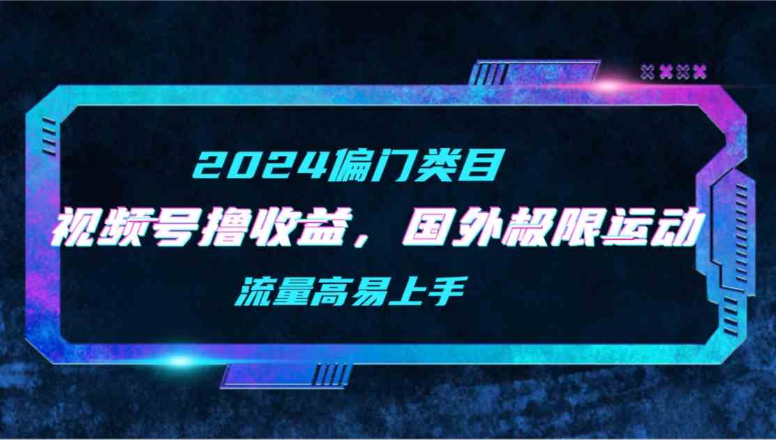 （9774期）【2024偏门类目】视频号撸收益，二创国外极限运动视频锦集，流量高易上手中创网-冒泡网赚-福缘创业网网赚学社网络赚钱发发发