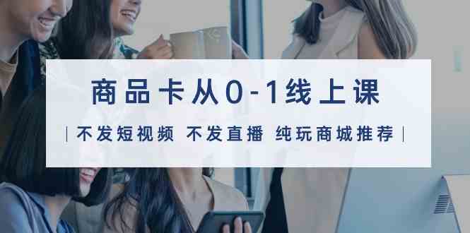 （9834期）商品卡从0-1线上课（不发短视频 不发直播 纯玩商城推荐）32节课中创网-冒泡网赚-福缘创业网网赚学社网络赚钱发发发