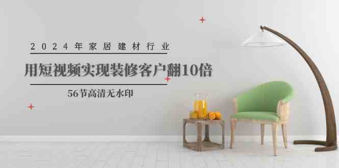 （9975期）2024年家居建材行业，用短视频实现装修客户翻10倍（56节高清无水印）中创网-冒泡网赚-福缘创业网网赚学社网络赚钱发发发