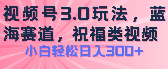 2024视频号蓝海项目，祝福类玩法3.0，操作简单易上手，日入300+【揭秘】中创网-冒泡网赚-福缘创业网网赚学社网络赚钱发发发