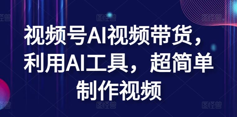 视频号AI视频带货，利用AI工具，超简单制作视频【揭秘】中创网-冒泡网赚-福缘创业网网赚学社网络赚钱发发发