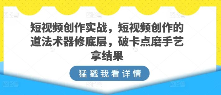 短视频创作实战，短视频创作的道法术器修底层，破卡点磨手艺拿结果中创网-冒泡网赚-福缘创业网网赚学社网络赚钱发发发