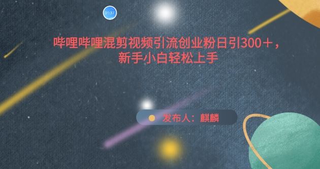 哔哩哔哩混剪视频引流创业粉日引300+，新手小白轻松上手【揭秘】中创网-冒泡网赚-福缘创业网网赚学社网络赚钱发发发