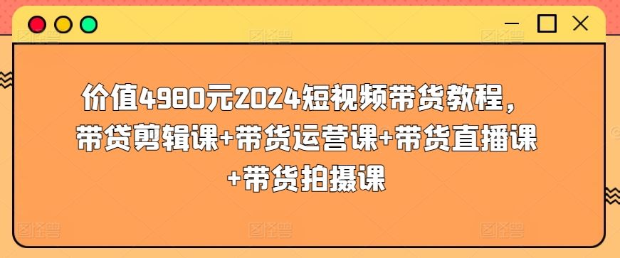 价值4980元2024短视频带货教程，带贷剪辑课+带货运营课+带货直播课+带货拍摄课中创网-冒泡网赚-福缘创业网网赚学社网络赚钱发发发