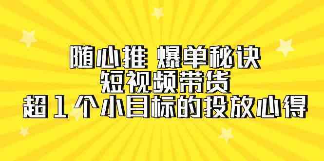 随心推爆单秘诀，短视频带货-超1个小目标的投放心得（7节视频课）中创网-冒泡网赚-福缘创业网网赚学社网络赚钱发发发